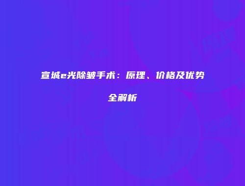 宣城e光除皱手术：原理、价格及优势全解析