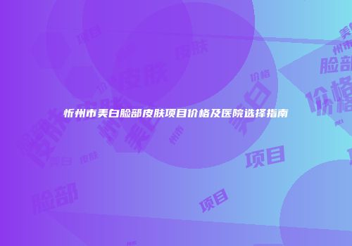 忻州市美白脸部皮肤项目价格及医院选择指南