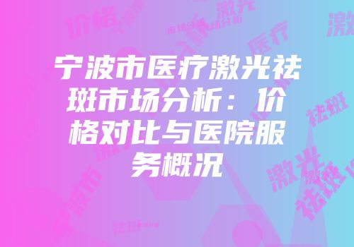 宁波市医疗激光祛斑市场分析：价格对比与医院服务概况