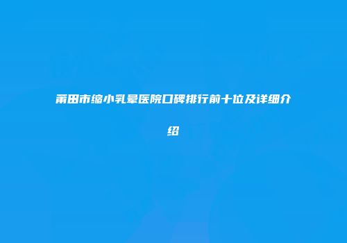 莆田市缩小乳晕医院口碑排行前十位及详细介绍