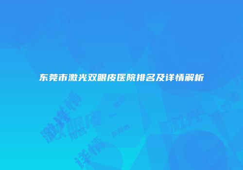 东莞市激光双眼皮医院排名及详情解析