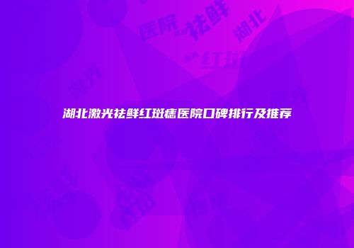 湖北激光祛鲜红斑痣医院口碑排行及推荐