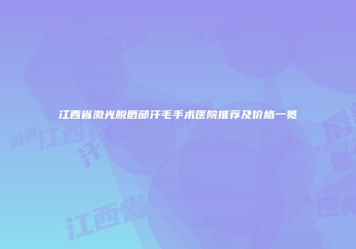 江西省激光脱唇部汗毛手术医院推荐及价格一览