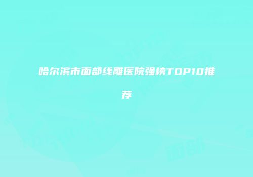 哈尔滨市面部线雕医院强榜TOP10推荐