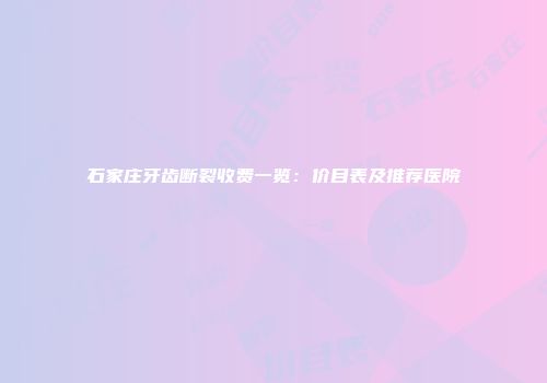 石家庄牙齿断裂收费一览：价目表及推荐医院