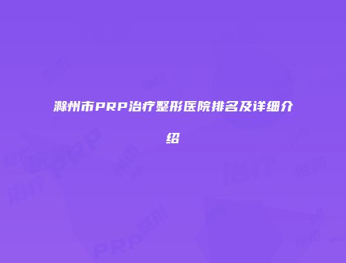 滁州市PRP治疗整形医院排名及详细介绍