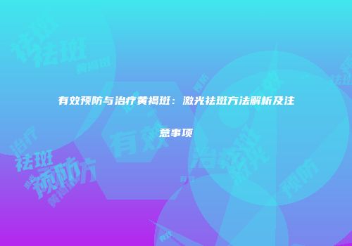 有效预防与治疗黄褐斑：激光祛斑方法解析及注意事项