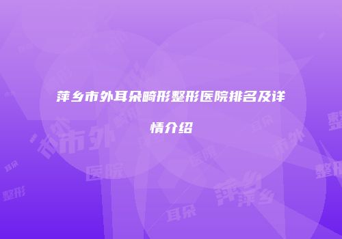 萍乡市外耳朵畸形整形医院排名及详情介绍