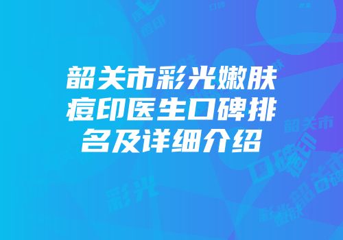韶关市彩光嫩肤痘印医生口碑排名及详细介绍