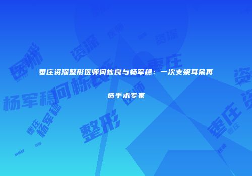 枣庄资深整形医师何栋良与杨军稳：一次支架耳朵再造手术专家