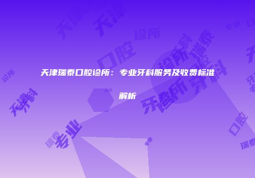 天津瑞泰口腔诊所：专业牙科服务及收费标准解析