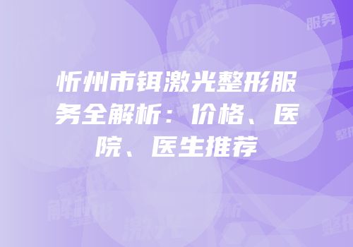 忻州市铒激光整形服务全解析：价格、医院、医生推荐