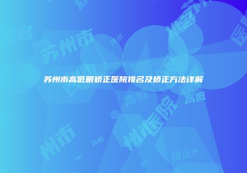 苏州市高低眼矫正医院排名及矫正方法详解