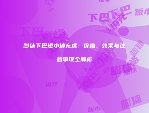 膨体下巴短小填充术：价格、效果与注意事项全解析