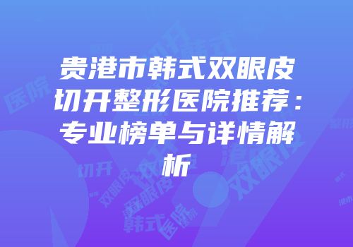 贵港市韩式双眼皮切开整形医院推荐：专业榜单与详情解析