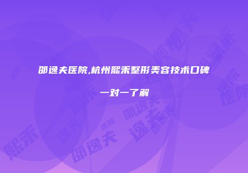 邵逸夫医院,杭州熙禾整形美容技术口碑一对一了解