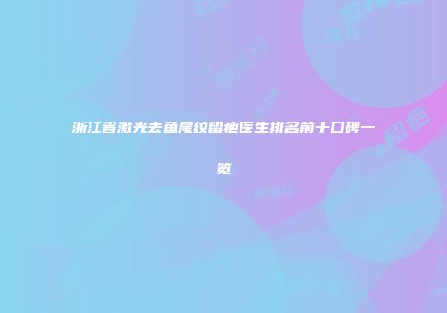 浙江省激光去鱼尾纹留疤医生排名前十口碑一览