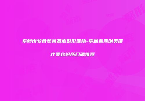 阜新市软骨垫鼻基底整形医院-阜新芭莎创美医疗美容诊所口碑推荐