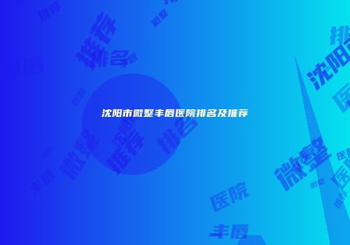 沈阳市微整丰唇医院排名及推荐