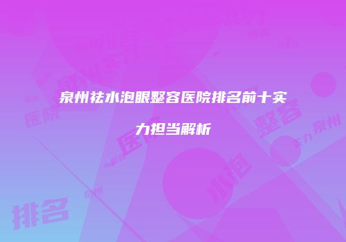 泉州祛水泡眼整容医院排名前十实力担当解析