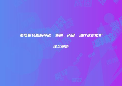 淄博眼袋脂肪释放：费用、成因、治疗及术后护理全解析