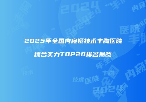 2025年全国内窥镜技术丰胸医院综合实力TOP20排名揭晓