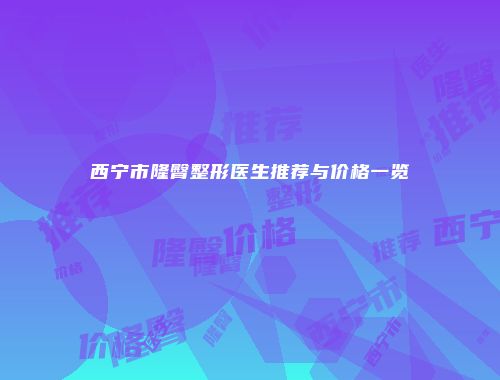 西宁市隆臀整形医生推荐与价格一览