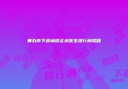 黄石市下颌角矫正术医生排行榜揭晓