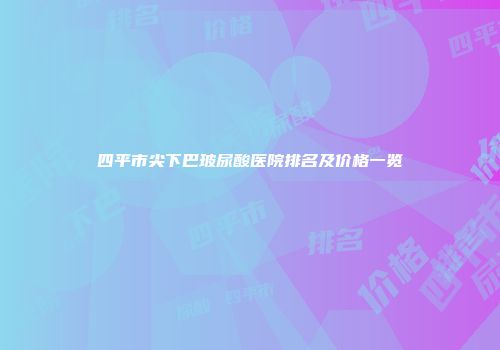 四平市尖下巴玻尿酸医院排名及价格一览