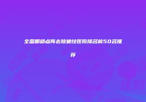 全国眼部点阵去除皱纹医院排名前50名推荐