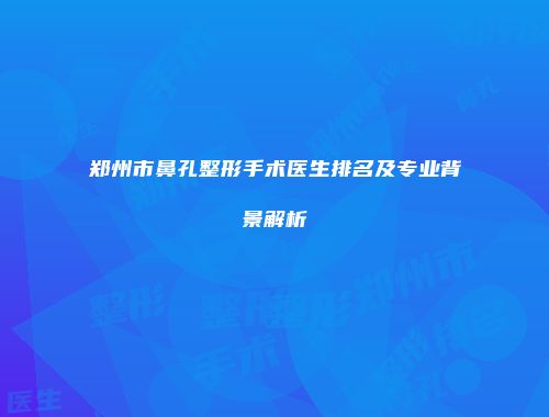 郑州市鼻孔整形手术医生排名及专业背景解析