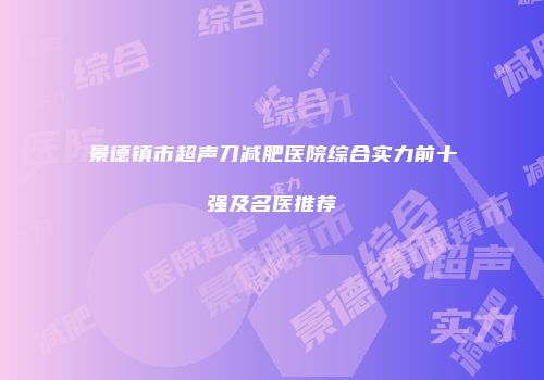 景德镇市超声刀减肥医院综合实力前十强及名医推荐