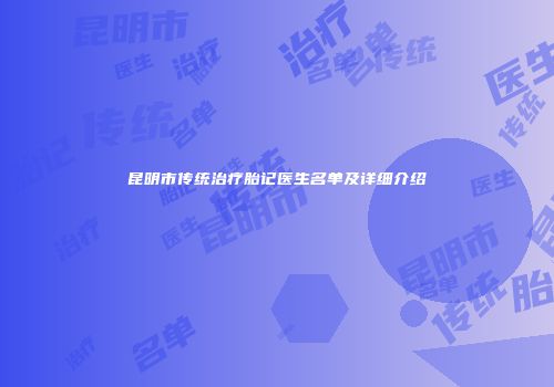 昆明市传统治疗胎记医生名单及详细介绍