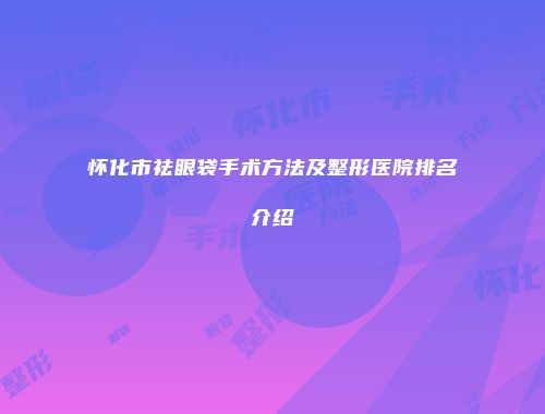 怀化市祛眼袋手术方法及整形医院排名介绍
