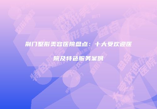 荆门整形美容医院盘点：十大受欢迎医院及特色服务案例