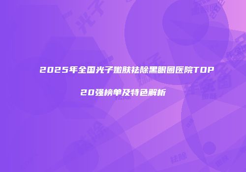 2025年全国光子嫩肤祛除黑眼圈医院TOP20强榜单及特色解析