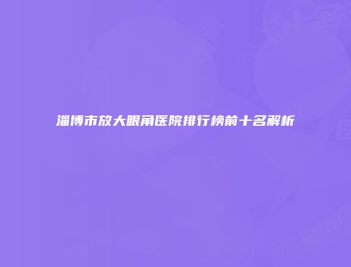 淄博市放大眼角医院排行榜前十名解析