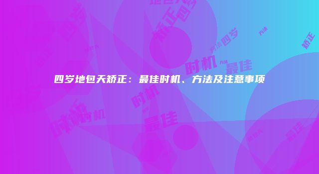 四岁地包天矫正：最佳时机、方法及注意事项