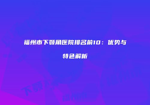 福州市下颚角医院排名前10：优势与特色解析