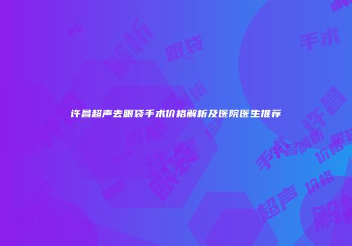 许昌超声去眼袋手术价格解析及医院医生推荐