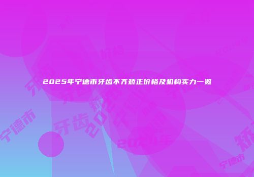 2025年宁德市牙齿不齐矫正价格及机构实力一览