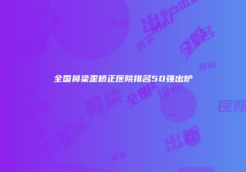 全国鼻梁歪矫正医院排名50强出炉