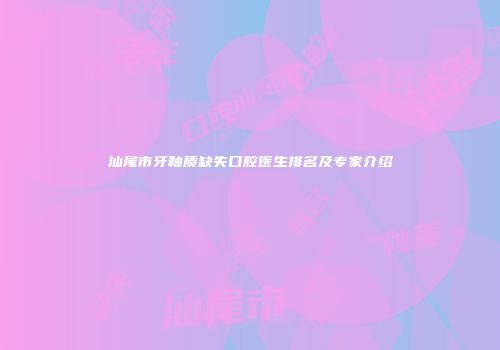 汕尾市牙釉质缺失口腔医生排名及专家介绍