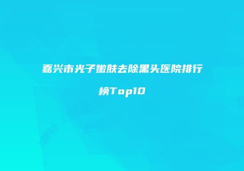 嘉兴市光子嫩肤去除黑头医院排行榜Top10