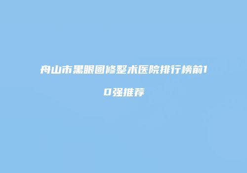 舟山市黑眼圈修整术医院排行榜前10强推荐