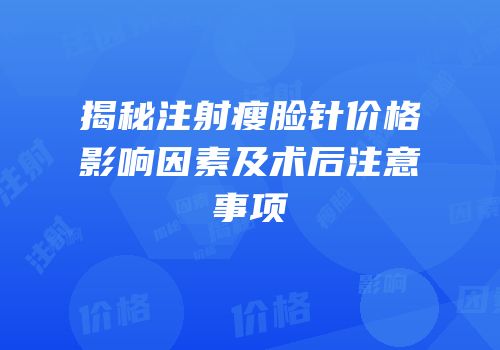 揭秘注射瘦脸针价格影响因素及术后注意事项