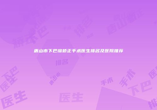 唐山市下巴缩矫正手术医生排名及医院推荐