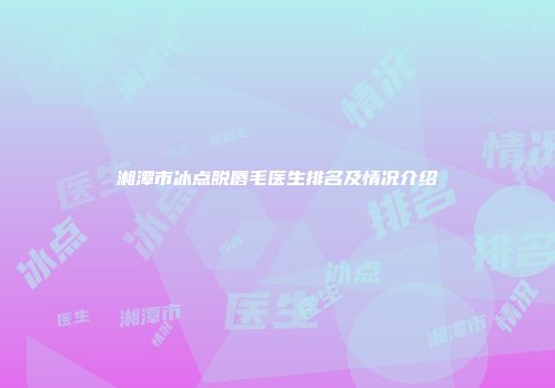 湘潭市冰点脱唇毛医生排名及情况介绍