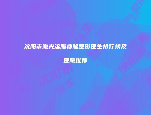 沈阳市激光溶脂瘦脸整形医生排行榜及医院推荐