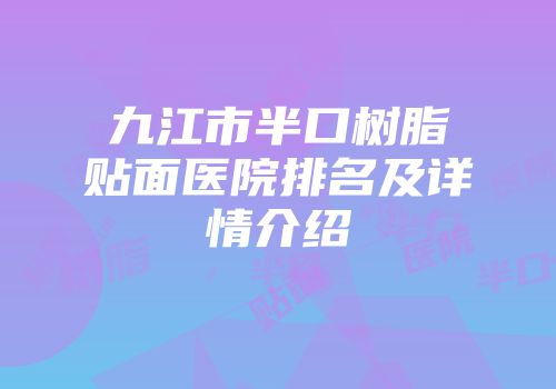 九江市半口树脂贴面医院排名及详情介绍